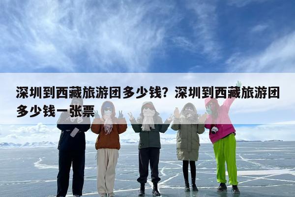 深圳到西藏旅游团多少钱？深圳到西藏旅游团多少钱一张票