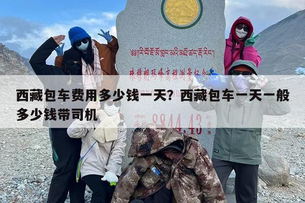 西藏包车费用多少钱一天？西藏包车一天一般多少钱带司机
