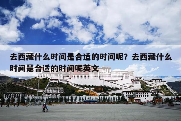 去西藏什么时间是合适的时间呢？去西藏什么时间是合适的时间呢英文
