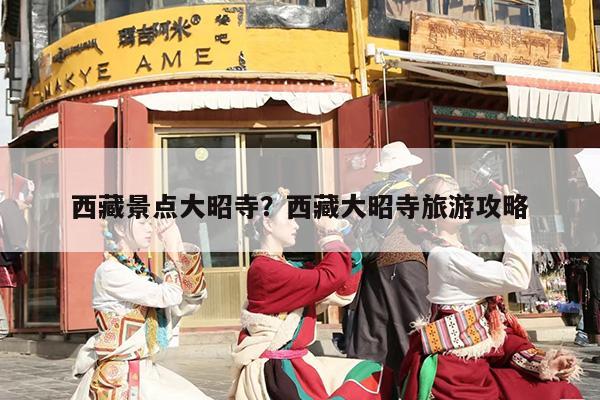 西藏景点大昭寺？西藏大昭寺旅游攻略
