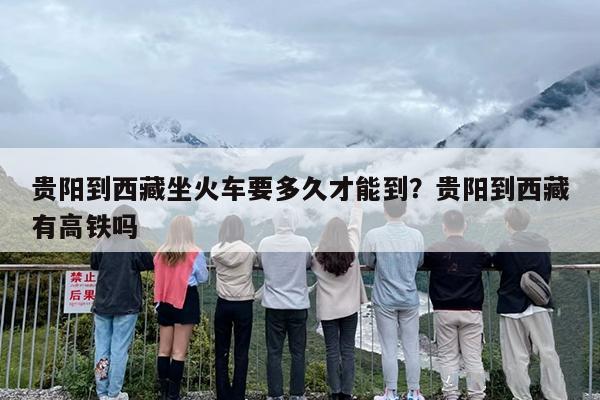 贵阳到西藏坐火车要多久才能到？贵阳到西藏有高铁吗