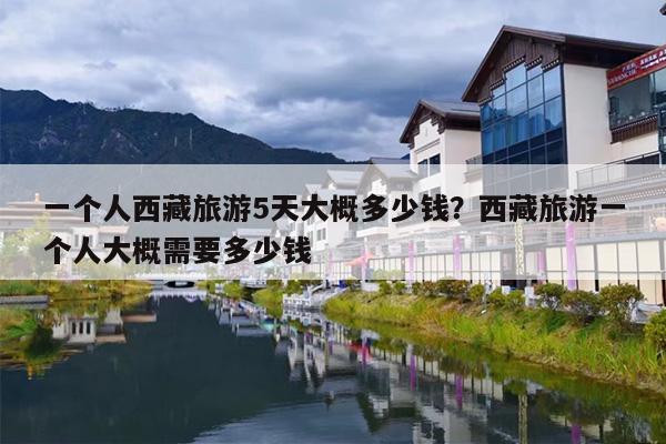 一个人西藏旅游5天大概多少钱？西藏旅游一个人大概需要多少钱