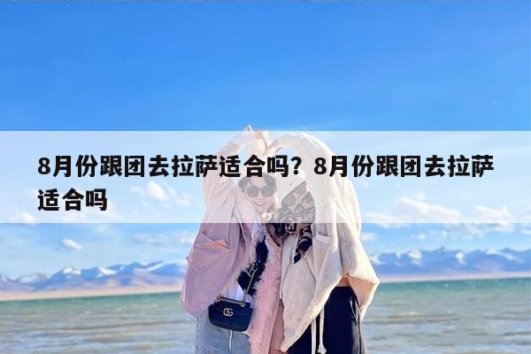 8月份跟团去拉萨适合吗？8月份跟团去拉萨适合吗