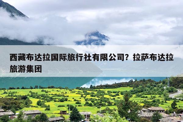 西藏布达拉国际旅行社有限公司？拉萨布达拉旅游集团