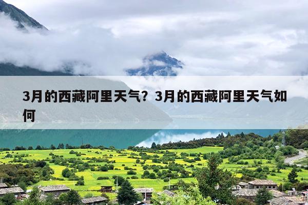 3月的西藏阿里天气？3月的西藏阿里天气如何