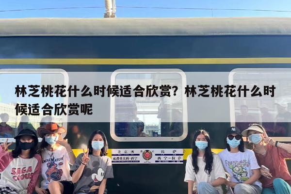 林芝桃花什么时候适合欣赏？林芝桃花什么时候适合欣赏呢