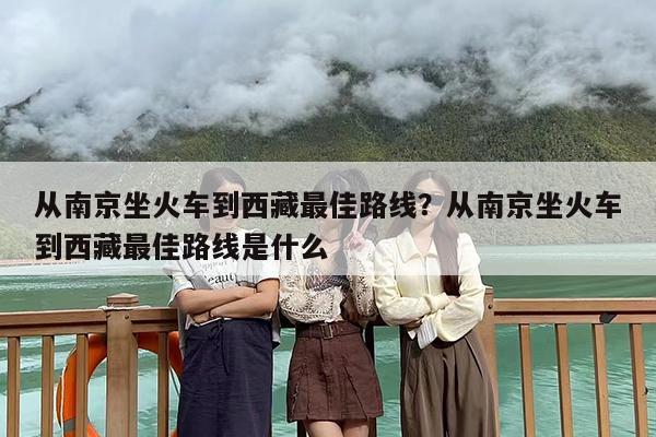 从南京坐火车到西藏最佳路线？从南京坐火车到西藏最佳路线是什么