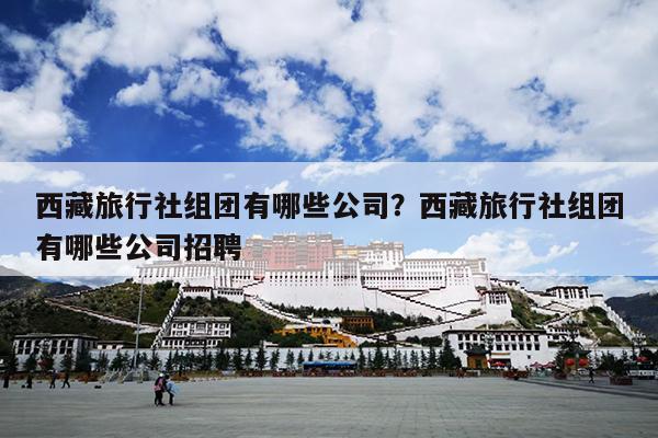 西藏旅行社组团有哪些公司？西藏旅行社组团有哪些公司招聘