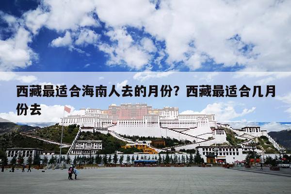 西藏最适合海南人去的月份？西藏最适合几月份去