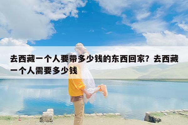 去西藏一个人要带多少钱的东西回家？去西藏一个人需要多少钱