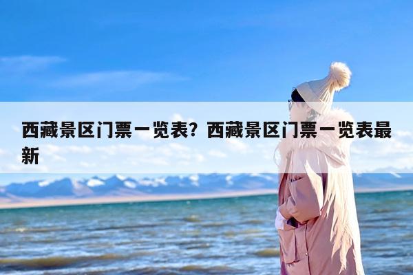 西藏景区门票一览表？西藏景区门票一览表最新
