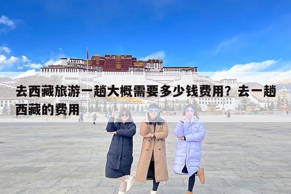 去西藏旅游一趟大概需要多少钱费用？去一趟西藏的费用