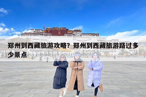 郑州到西藏旅游攻略？郑州到西藏旅游路过多少景点