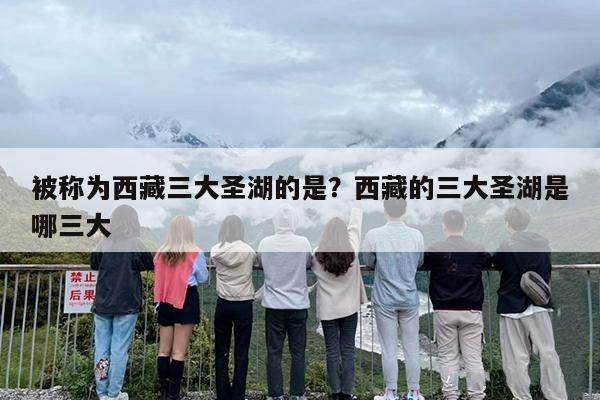 被称为西藏三大圣湖的是?西藏的三大圣湖是哪三大 被称为西藏三大圣湖的是?西藏的三大圣湖是哪三大