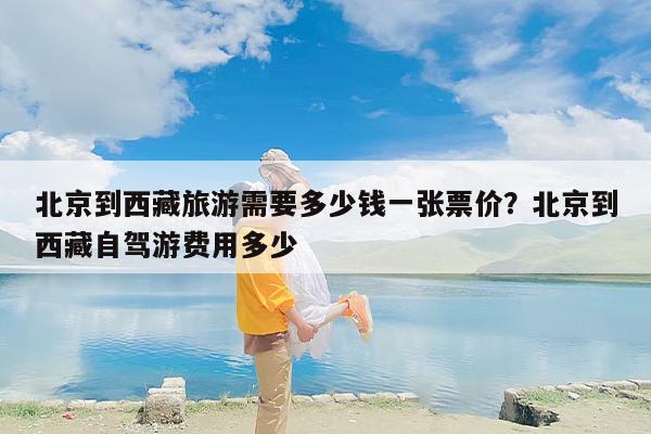 北京到西藏旅游需要多少钱一张票价？北京到西藏自驾游费用多少