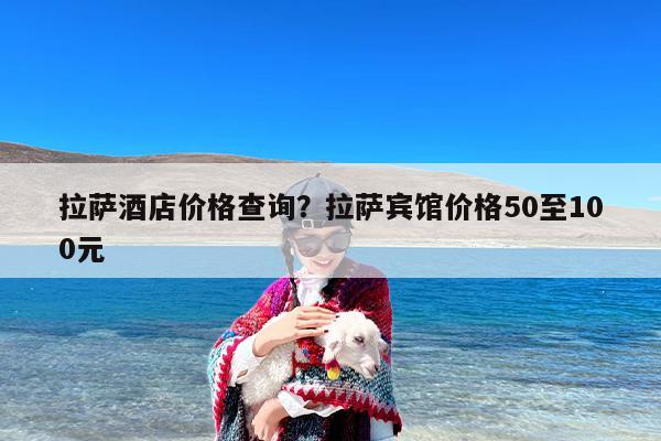 拉萨酒店价格查询？拉萨宾馆价格50至100元