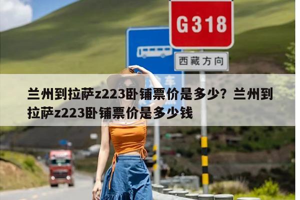 兰州到拉萨z223卧铺票价是多少？兰州到拉萨z223卧铺票价是多少钱