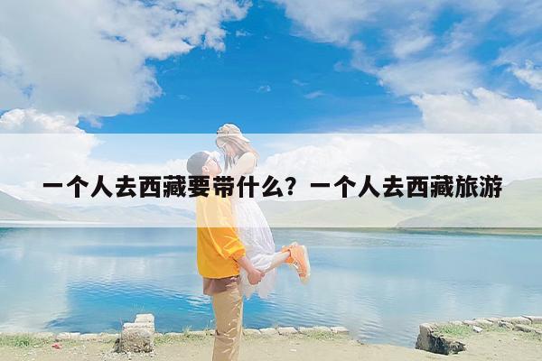 一个人去西藏要带什么？一个人去西藏旅游