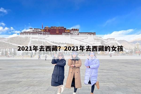 2021年去西藏？2021年去西藏的女孩