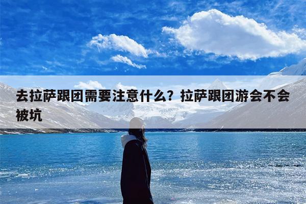 去拉萨跟团需要注意什么？拉萨跟团游会不会被坑