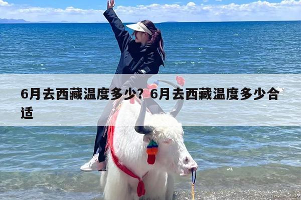 6月去西藏温度多少？6月去西藏温度多少合适