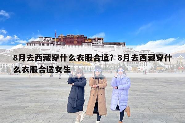 8月去西藏穿什么衣服合适？8月去西藏穿什么衣服合适女生
