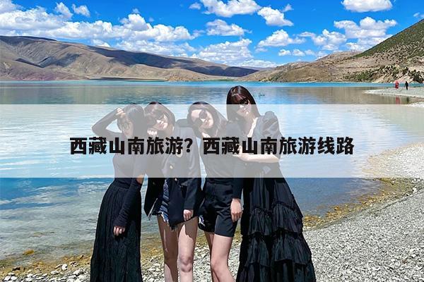 西藏山南旅游？西藏山南旅游线路