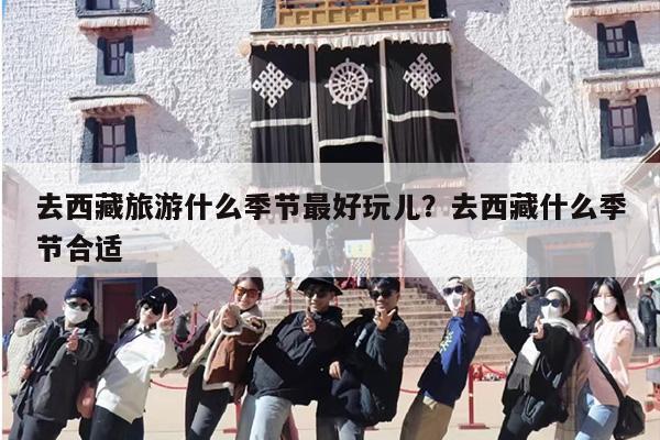 去西藏旅游什么季节最好玩儿？去西藏什么季节合适