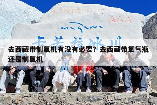 去西藏带制氧机有没有必要?去西藏带氧气瓶还是制氧机 去西藏带制氧机有没有必要?去西藏带氧气瓶还是制氧机
