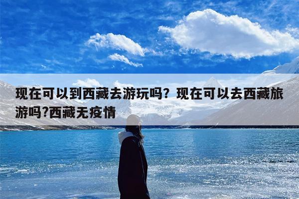 现在可以到西藏去游玩吗？现在可以去西藏旅游吗?西藏无疫情