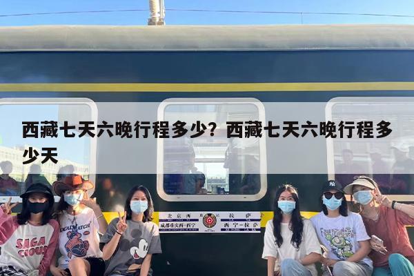 西藏七天六晚行程多少？西藏七天六晚行程多少天