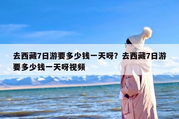 去西藏7日游要多少钱一天呀？去西藏7日游要多少钱一天呀视频