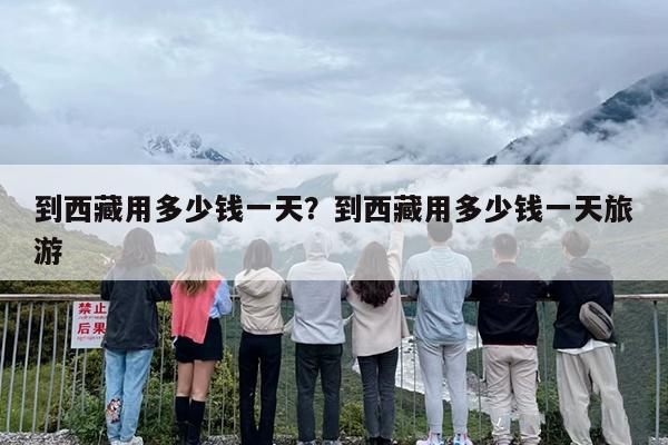 到西藏用多少钱一天？到西藏用多少钱一天旅游