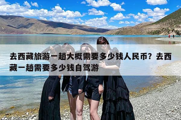 去西藏旅游一趟大概需要多少钱人民币？去西藏一趟需要多少钱自驾游