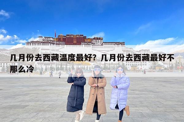 几月份去西藏温度最好？几月份去西藏最好不那么冷