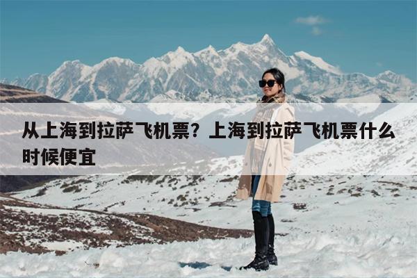 从上海到拉萨飞机票?上海到拉萨飞机票什么时候便宜 从上海到拉萨飞机票?上海到拉萨飞机票什么时候便宜