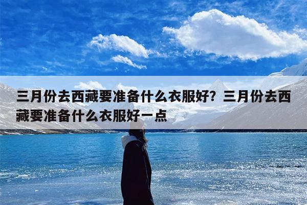 三月份去西藏要准备什么衣服好?三月份去西藏要准备什么衣服好一点 三月份去西藏要准备什么衣服好?三月份去西藏要准备什么衣服好一点