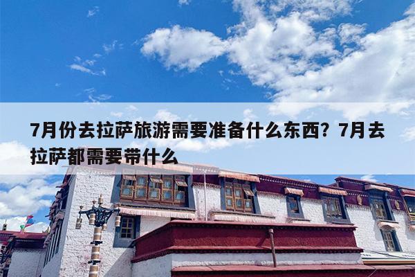 7月份去拉萨旅游需要准备什么东西?7月去拉萨都需要带什么 7月份去拉萨旅游需要准备什么东西?7月去拉萨都需要带什么