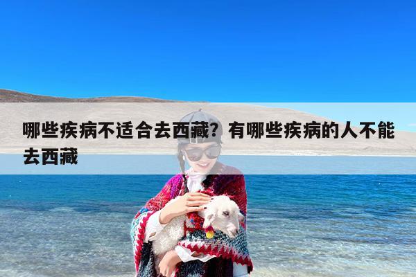 哪些疾病不适合去西藏?有哪些疾病的人不能去西藏 哪些疾病不适合去西藏?有哪些疾病的人不能去西藏