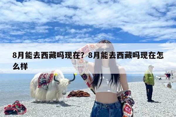 8月能去西藏吗现在？8月能去西藏吗现在怎么样