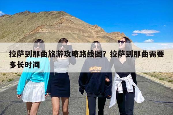 拉萨到那曲旅游攻略路线图？拉萨到那曲需要多长时间