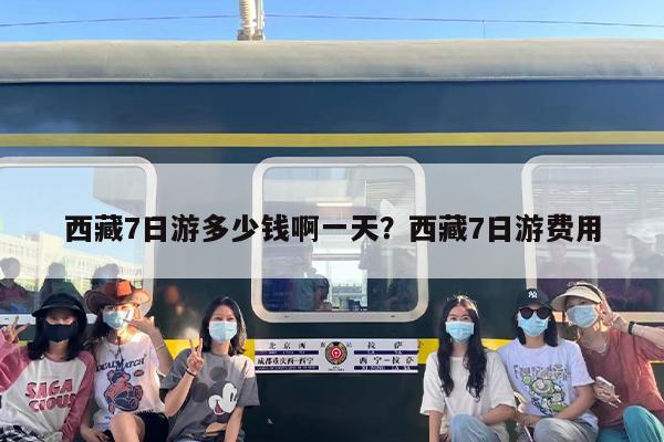 西藏7日游多少钱啊一天?西藏7日游费用 西藏7日游多少钱啊一天?西藏7日游费用