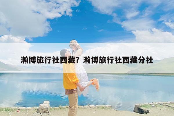 瀚博旅行社西藏?瀚博旅行社西藏分社 瀚博旅行社西藏?瀚博旅行社西藏分社