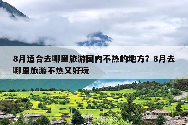 8月适合去哪里旅游国内不热的地方？8月去哪里旅游不热又好玩