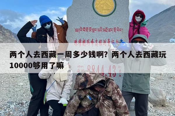 两个人去西藏一周多少钱啊？两个人去西藏玩10000够用了嘛