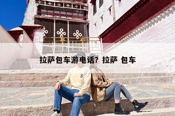 拉萨包车游电话？拉萨 包车