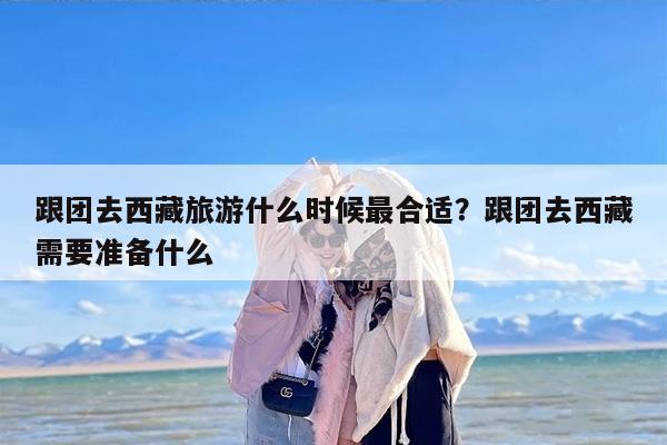 跟团去西藏旅游什么时候最合适？跟团去西藏需要准备什么
