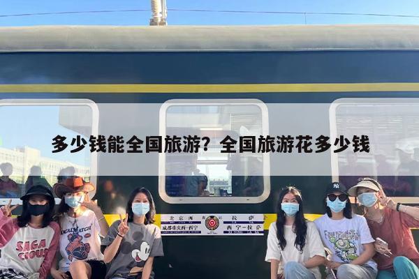 多少钱能全国旅游？全国旅游花多少钱