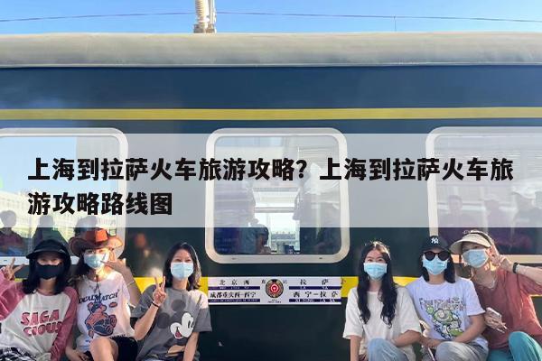 上海到拉萨火车旅游攻略？上海到拉萨火车旅游攻略路线图
