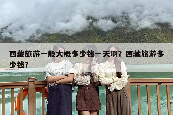 西藏旅游一般大概多少钱一天啊？西藏旅游多少钱?
